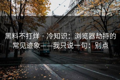 黑料不打烊 · 冷知识：浏览器劫持的常见迹象——我只说一句：别点