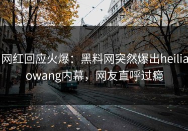 网红回应火爆：黑料网突然爆出heiliaowang内幕，网友直呼过瘾