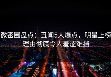 微密圈盘点：丑闻5大爆点，明星上榜理由彻底令人羞涩难挡