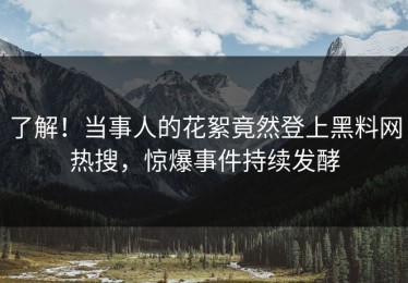 了解！当事人的花絮竟然登上黑料网热搜，惊爆事件持续发酵