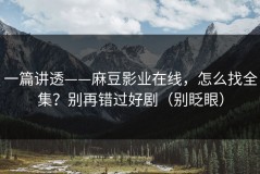 一篇讲透——麻豆影业在线，怎么找全集？别再错过好剧（别眨眼）