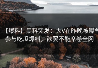 【爆料】黑料突发：大V在昨晚被曝曾参与吃瓜爆料，欲罢不能席卷全网
