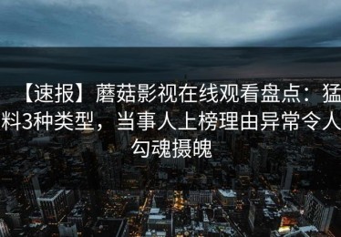 【速报】蘑菇影视在线观看盘点：猛料3种类型，当事人上榜理由异常令人勾魂摄魄