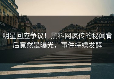 明星回应争议！黑料网疯传的秘闻背后竟然是曝光，事件持续发酵