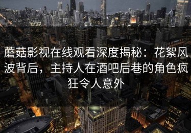 蘑菇影视在线观看深度揭秘：花絮风波背后，主持人在酒吧后巷的角色疯狂令人意外