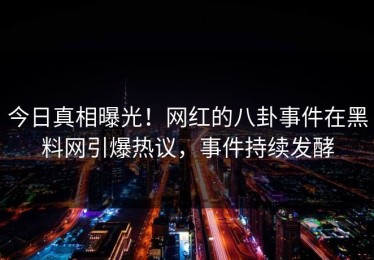 今日真相曝光！网红的八卦事件在黑料网引爆热议，事件持续发酵