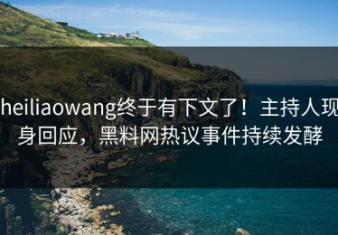 heiliaowang终于有下文了！主持人现身回应，黑料网热议事件持续发酵