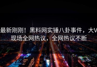 最新刚刚！黑料网实锤八卦事件，大V现场全网热议，全网热议不断