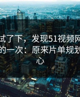 我认真试了下，发现51视频网站让我最破防的一次：原来片单规划才是核心