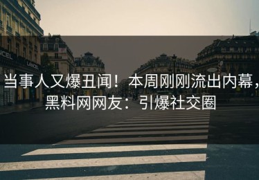 当事人又爆丑闻！本周刚刚流出内幕，黑料网网友：引爆社交圈