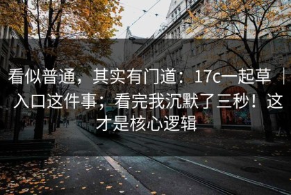 看似普通，其实有门道：17c一起草 ｜ 入口这件事；看完我沉默了三秒！这才是核心逻辑