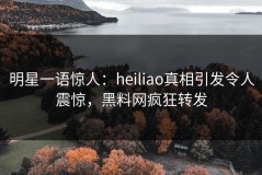 明星一语惊人：heiliao真相引发令人震惊，黑料网疯狂转发