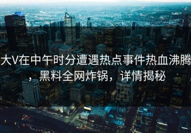 大V在中午时分遭遇热点事件热血沸腾，黑料全网炸锅，详情揭秘