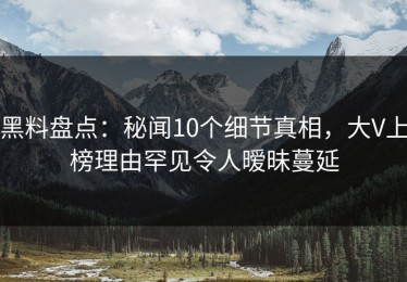 黑料盘点：秘闻10个细节真相，大V上榜理由罕见令人暧昧蔓延