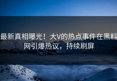 最新真相曝光！大V的热点事件在黑料网引爆热议，持续刷屏