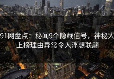 91网盘点：秘闻9个隐藏信号，神秘人上榜理由异常令人浮想联翩