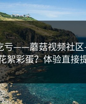 不看会吃亏——蘑菇视频社区——如何找花絮彩蛋？体验直接提升