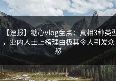 【速报】糖心vlog盘点：真相3种类型，业内人士上榜理由极其令人引发众怒
