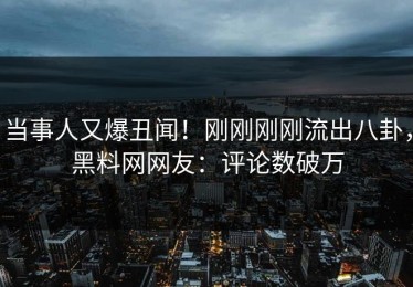当事人又爆丑闻！刚刚刚刚流出八卦，黑料网网友：评论数破万