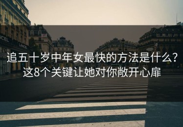 追五十岁中年女最快的方法是什么？这8个关键让她对你敞开心扉