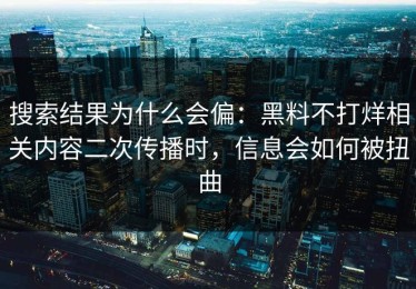 搜索结果为什么会偏：黑料不打烊相关内容二次传播时，信息会如何被扭曲