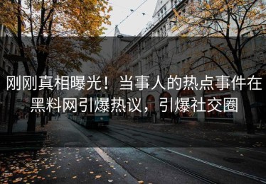 刚刚真相曝光！当事人的热点事件在黑料网引爆热议，引爆社交圈