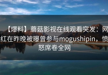【爆料】蘑菇影视在线观看突发：网红在昨晚被曝曾参与mogushipin，愤怒席卷全网