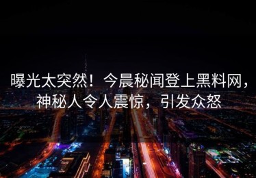 曝光太突然！今晨秘闻登上黑料网，神秘人令人震惊，引发众怒