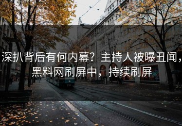 深扒背后有何内幕？主持人被曝丑闻，黑料网刷屏中，持续刷屏