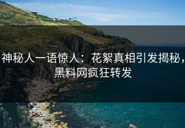 神秘人一语惊人：花絮真相引发揭秘，黑料网疯狂转发