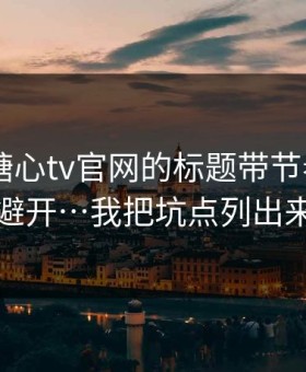 别再被糖心tv官网的标题带节奏——如何避开…我把坑点列出来了