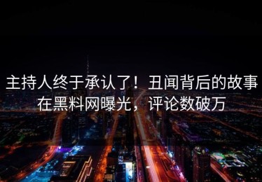主持人终于承认了！丑闻背后的故事在黑料网曝光，评论数破万