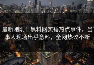 最新刚刚！黑料网实锤热点事件，当事人现场出乎意料，全网热议不断