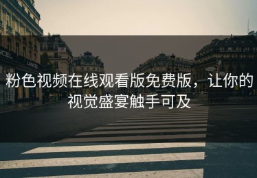 粉色视频在线观看版免费版，让你的视觉盛宴触手可及