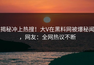 揭秘冲上热搜！大V在黑料网被爆秘闻，网友：全网热议不断