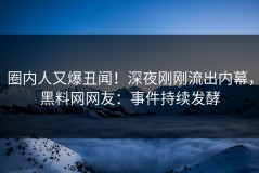 圈内人又爆丑闻！深夜刚刚流出内幕，黑料网网友：事件持续发酵