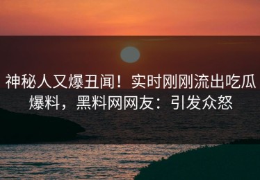 神秘人又爆丑闻！实时刚刚流出吃瓜爆料，黑料网网友：引发众怒