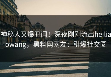 神秘人又爆丑闻！深夜刚刚流出heiliaowang，黑料网网友：引爆社交圈