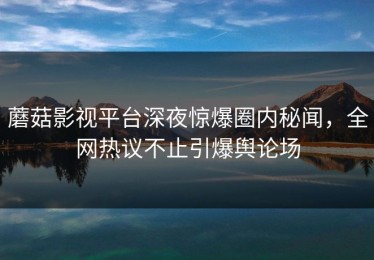 蘑菇影视平台深夜惊爆圈内秘闻，全网热议不止引爆舆论场