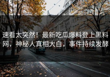 速看太突然！最新吃瓜爆料登上黑料网，神秘人真相大白，事件持续发酵