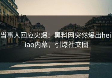 当事人回应火爆：黑料网突然爆出heiliao内幕，引爆社交圈