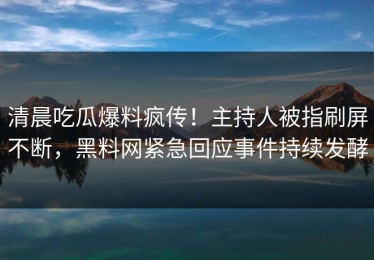 清晨吃瓜爆料疯传！主持人被指刷屏不断，黑料网紧急回应事件持续发酵