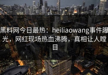 黑料网今日最热：heiliaowang事件曝光，网红现场热血沸腾，真相让人瞠目