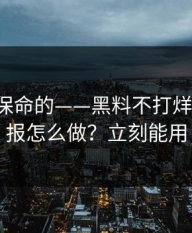 真正能保命的——黑料不打烊-平台举报怎么做？立刻能用
