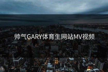 帅气GARY体育生网站MV视频