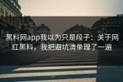黑料网app我以为只是段子：关于网红黑料，我把避坑清单理了一遍