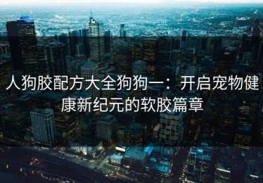 人狗胶配方大全狗狗一：开启宠物健康新纪元的软胶篇章