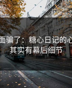 别被表面骗了：糖心日记的心动瞬间其实有幕后细节