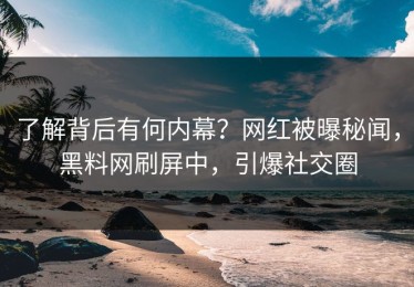 了解背后有何内幕？网红被曝秘闻，黑料网刷屏中，引爆社交圈