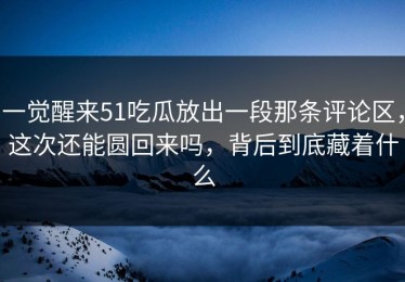 一觉醒来51吃瓜放出一段那条评论区，这次还能圆回来吗，背后到底藏着什么